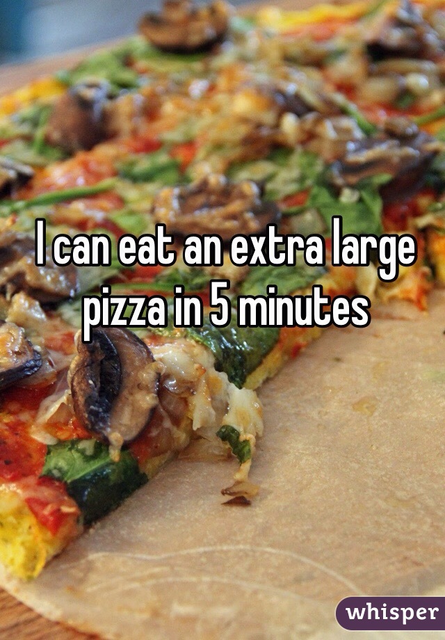 I can eat an extra large pizza in 5 minutes 
