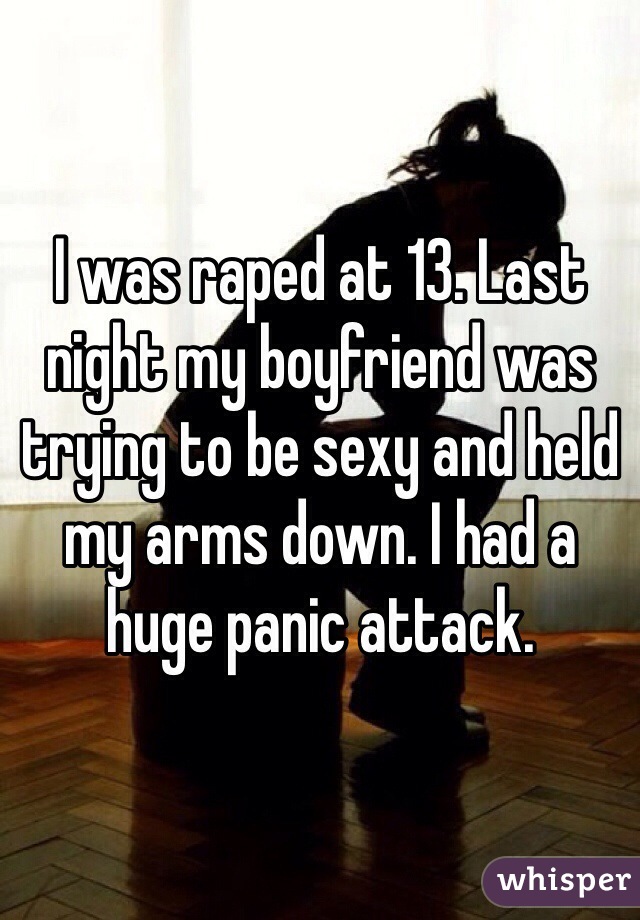 I was raped at 13. Last night my boyfriend was trying to be sexy and held my arms down. I had a huge panic attack. 