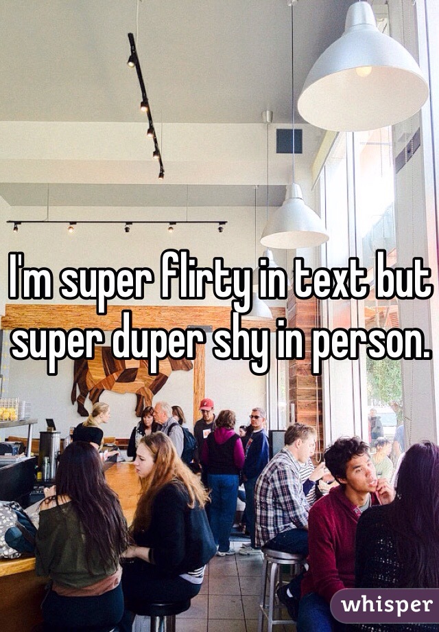 I'm super flirty in text but super duper shy in person.