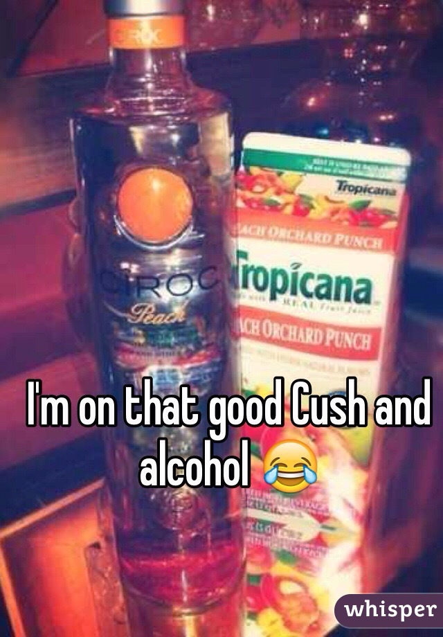 I'm on that good Cush and alcohol 😂