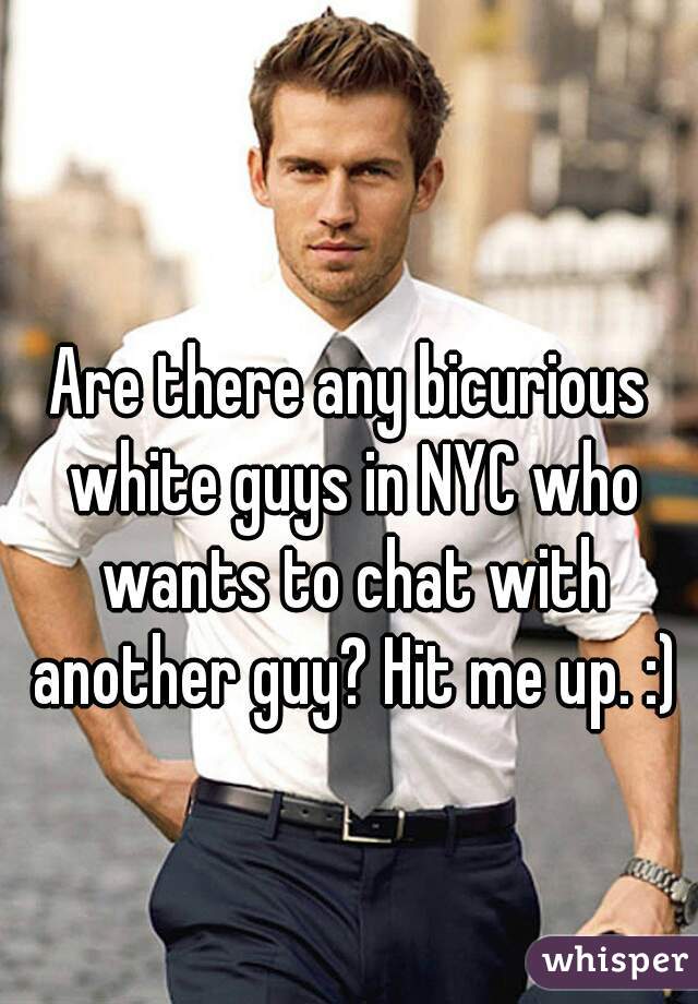 Are there any bicurious white guys in NYC who wants to chat with another guy? Hit me up. :)