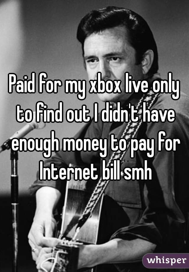 Paid for my xbox live only to find out I didn't have enough money to pay for Internet bill smh
