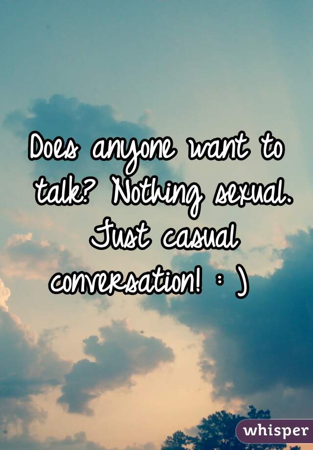 Does anyone want to talk? Nothing sexual. Just casual conversation! : )  