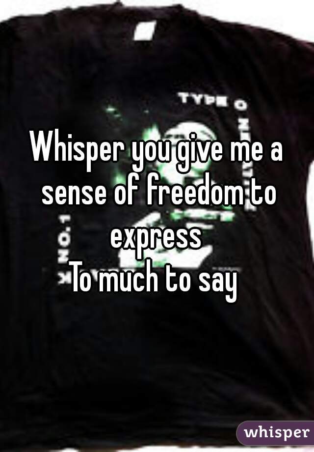 Whisper you give me a sense of freedom to express 
To much to say 