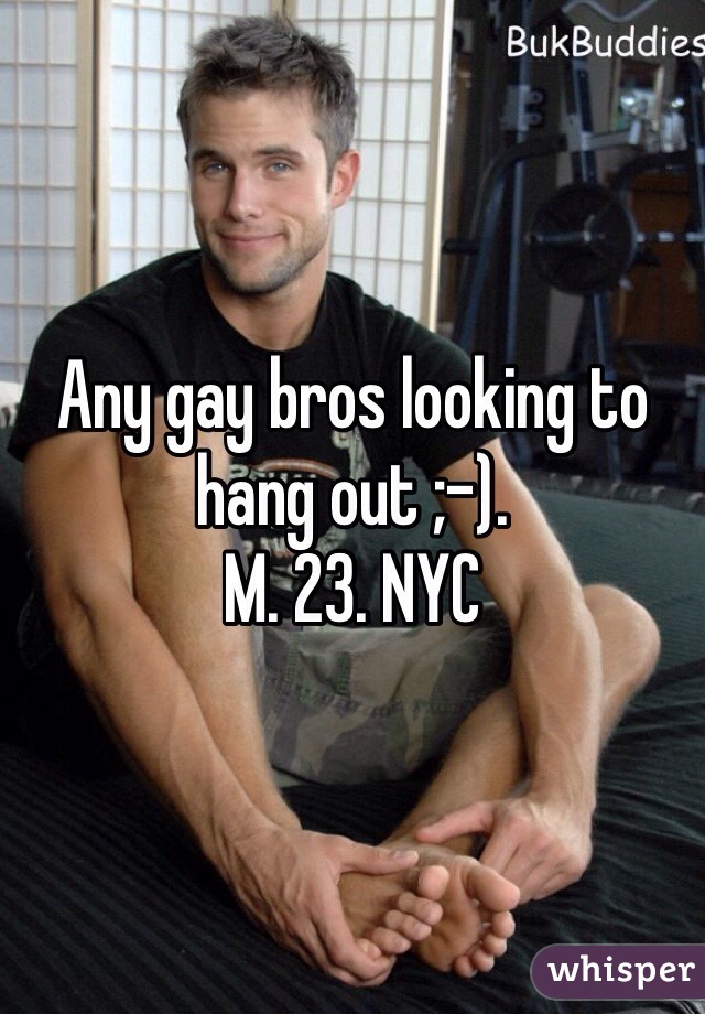 Any gay bros looking to hang out ;-). 
M. 23. NYC