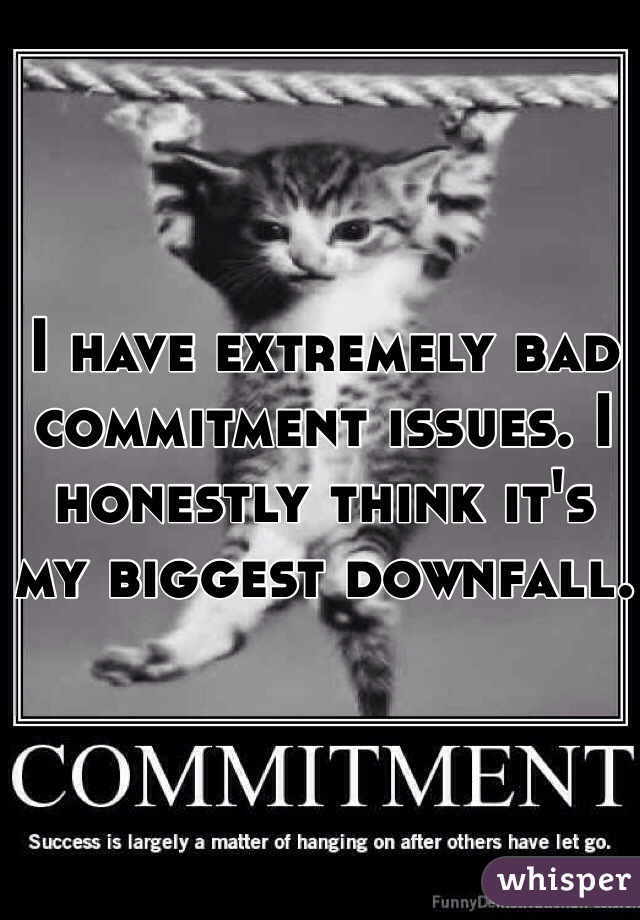 I have extremely bad commitment issues. I honestly think it's my biggest downfall.