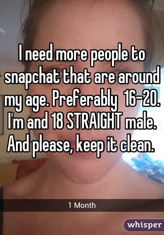 I need more people to snapchat that are around my age. Preferably  16-20. 
I'm and 18 STRAIGHT male. And please, keep it clean. 