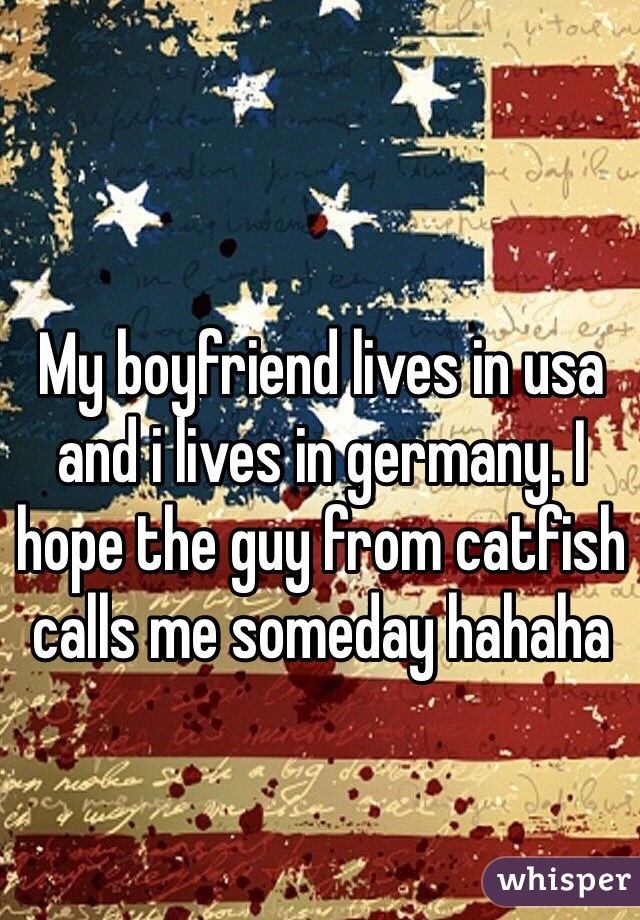 My boyfriend lives in usa and i lives in germany. I hope the guy from catfish calls me someday hahaha 