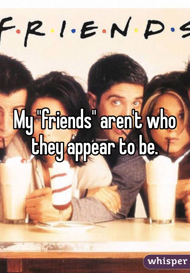 My "friends" aren't who they appear to be. 