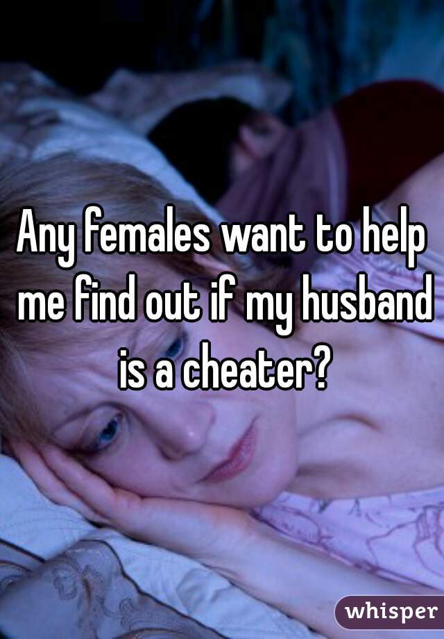 Any females want to help me find out if my husband is a cheater?