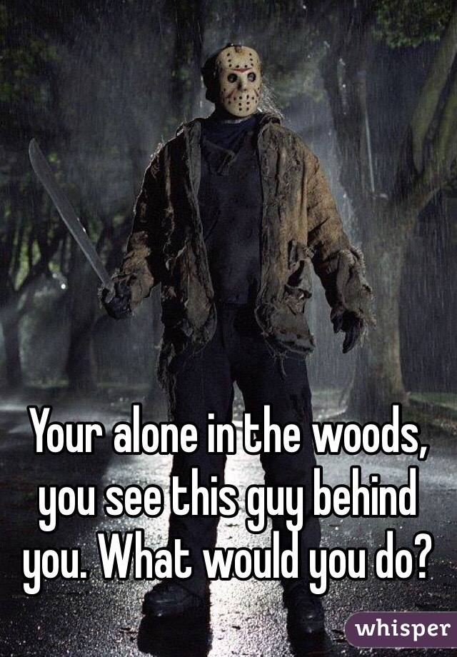 Your alone in the woods, you see this guy behind you. What would you do? 