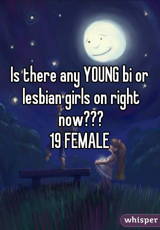 Is there any YOUNG bi or lesbian girls on right now???

19 FEMALE