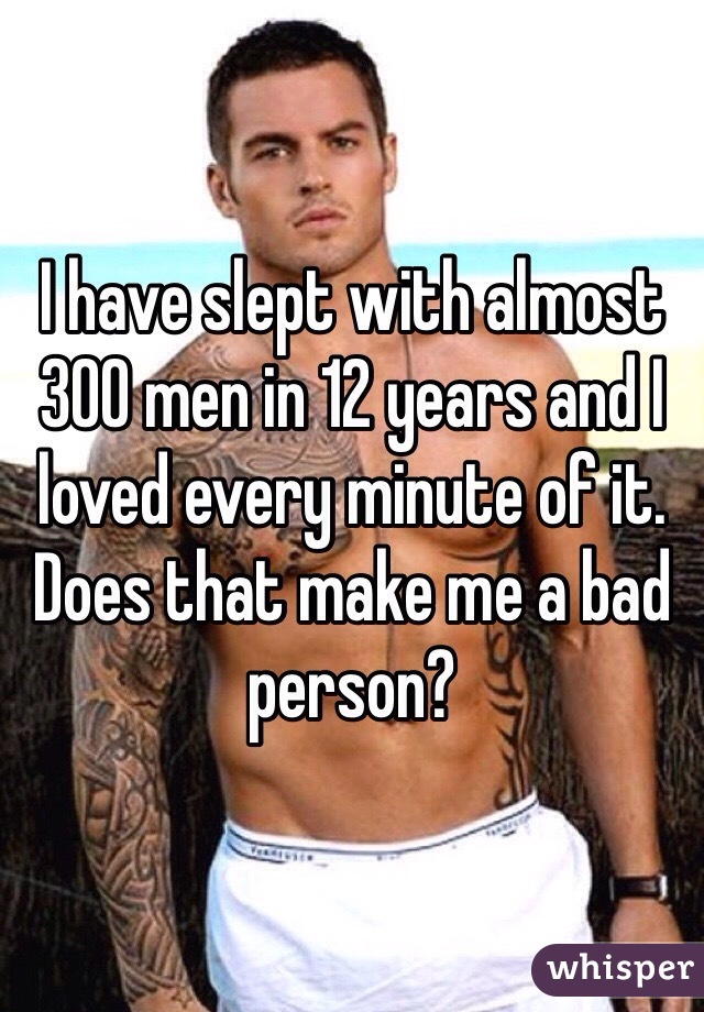 I have slept with almost 300 men in 12 years and I loved every minute of it. Does that make me a bad person?