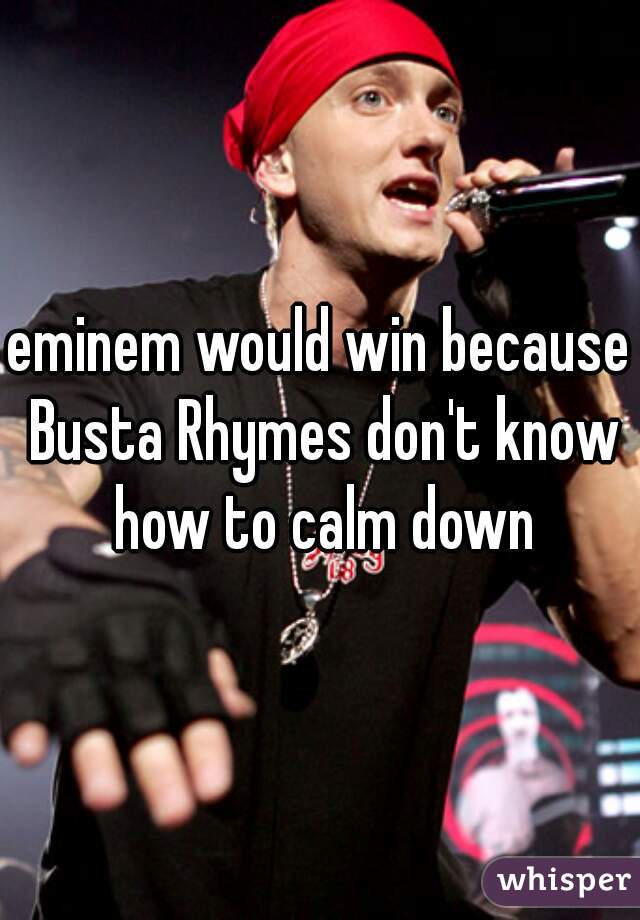 eminem would win because Busta Rhymes don't know how to calm down