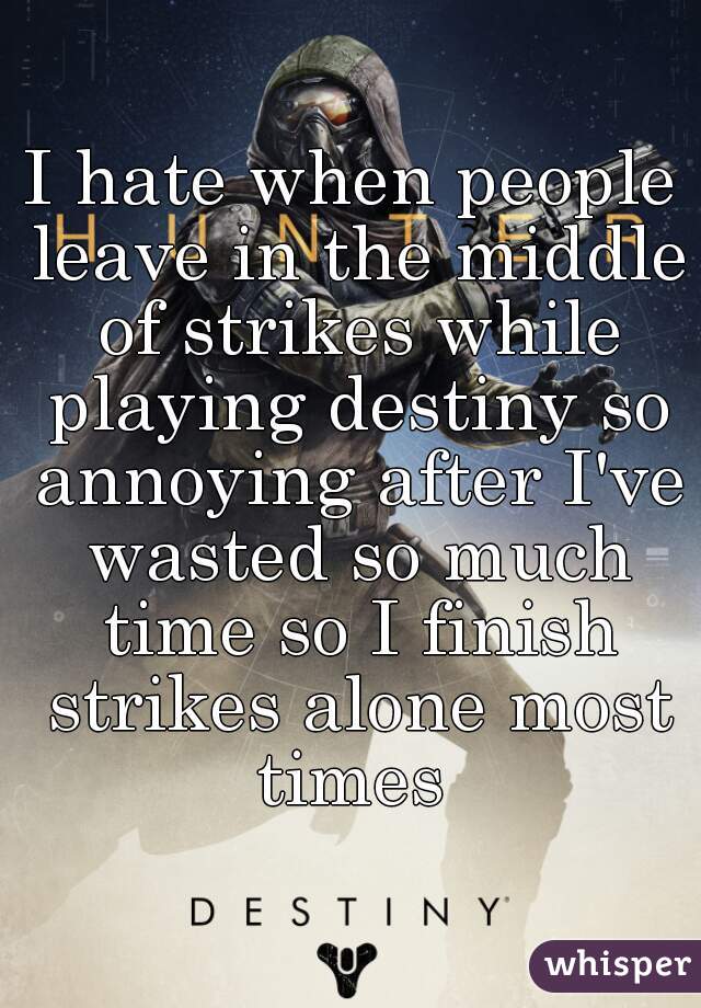 I hate when people leave in the middle of strikes while playing destiny so annoying after I've wasted so much time so I finish strikes alone most times 