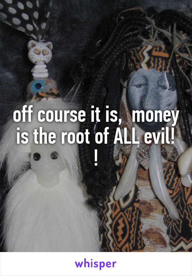 off course it is,  money is the root of ALL evil! !