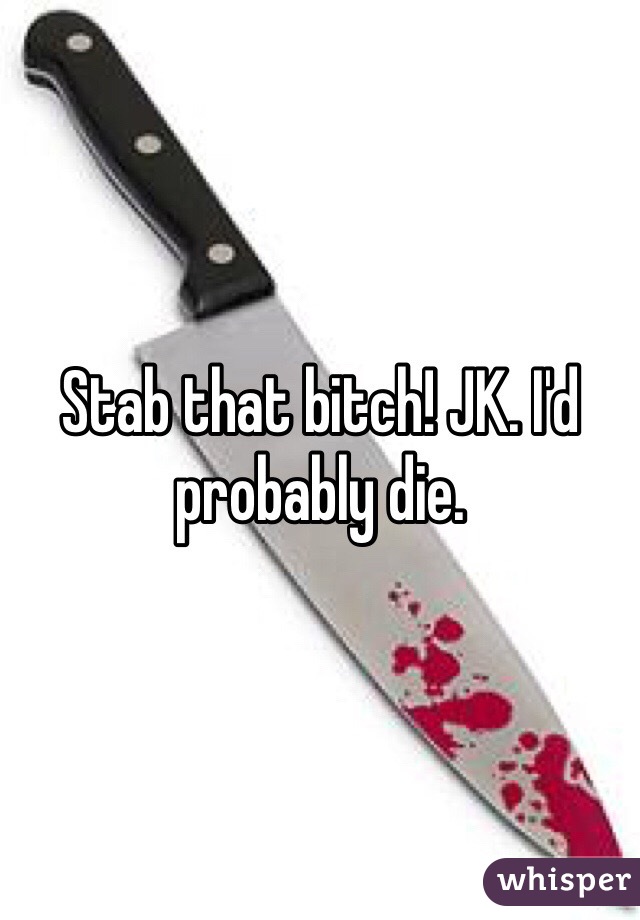 Stab that bitch! JK. I'd probably die.