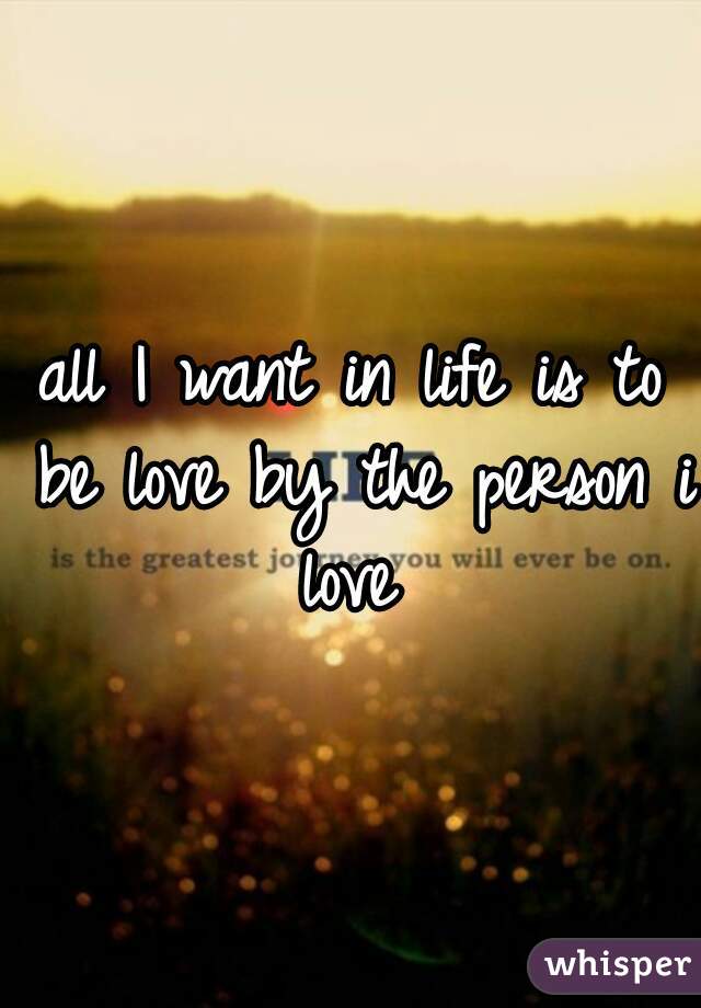 all I want in life is to be love by the person i love 