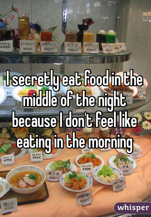 I secretly eat food in the middle of the night because I don't feel like eating in the morning