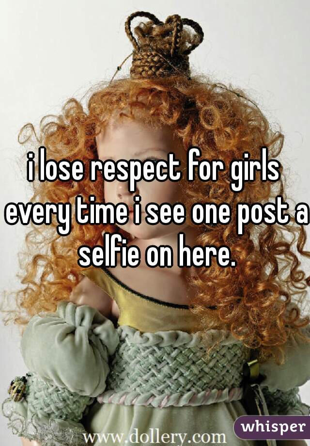 i lose respect for girls every time i see one post a selfie on here.