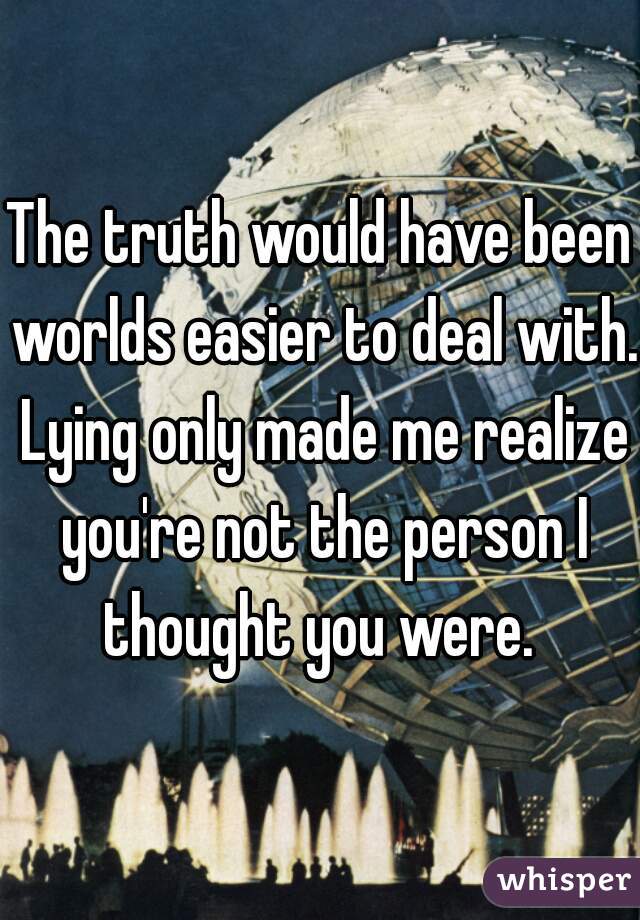 The truth would have been worlds easier to deal with. Lying only made me realize you're not the person I thought you were. 