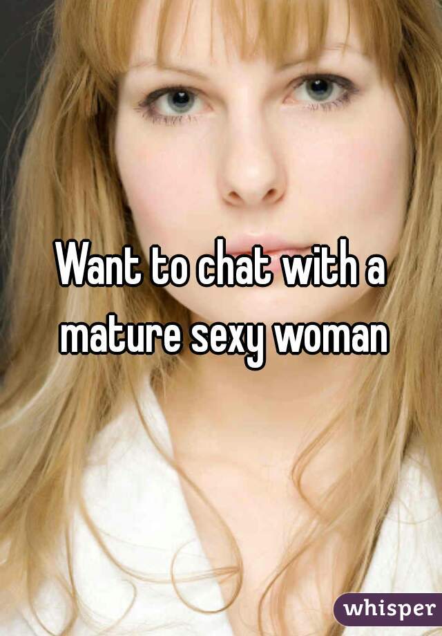 Want to chat with a mature sexy woman