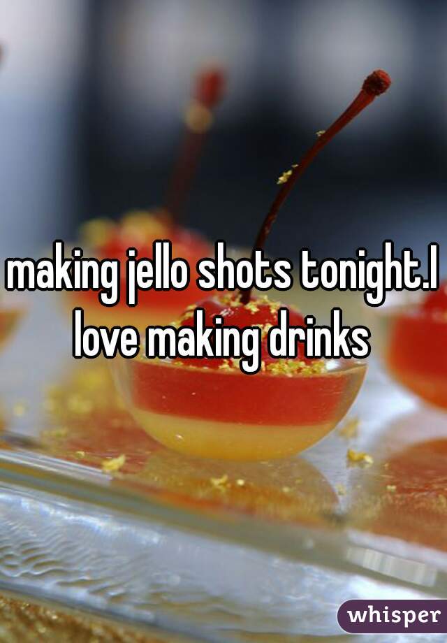 making jello shots tonight.I love making drinks 