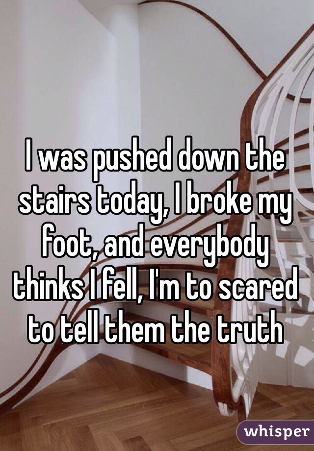 I was pushed down the stairs today, I broke my foot, and everybody thinks I fell, I'm to scared to tell them the truth 