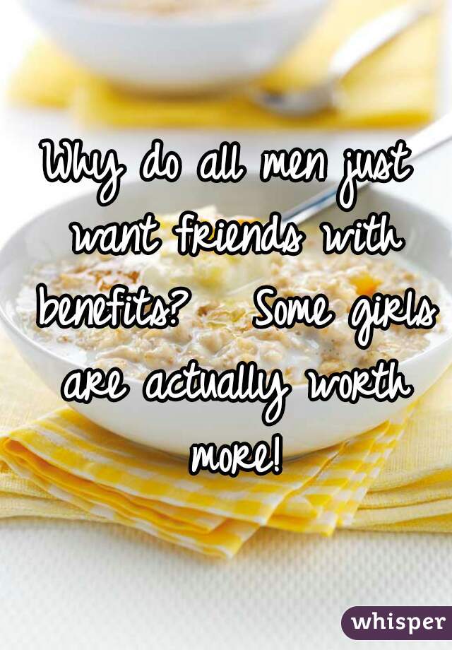 Why do all men just want friends with benefits?   Some girls are actually worth more!