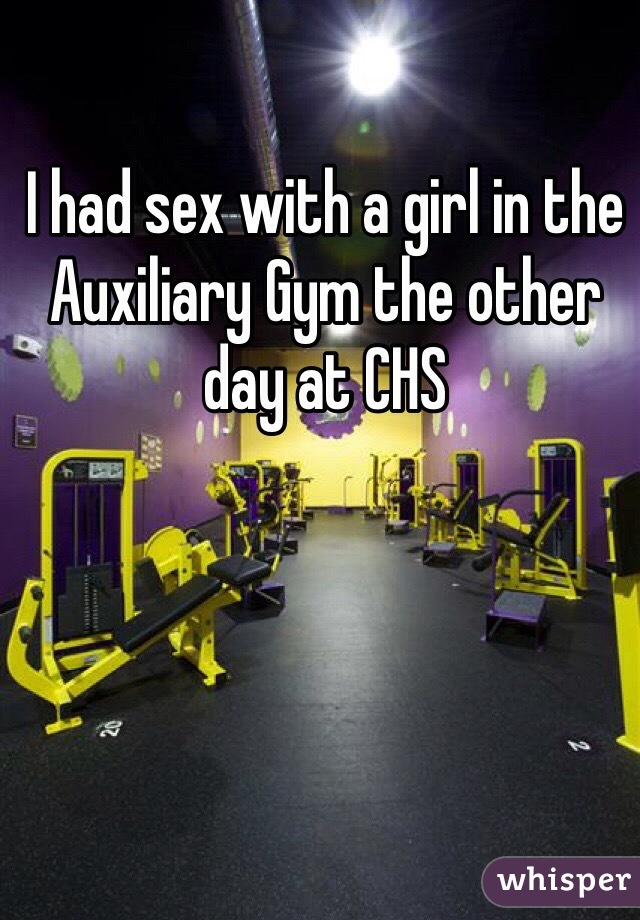 I had sex with a girl in the Auxiliary Gym the other day at CHS