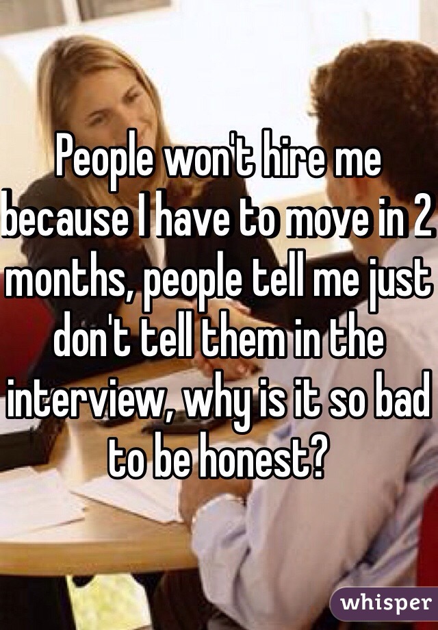 People won't hire me because I have to move in 2 months, people tell me just don't tell them in the interview, why is it so bad to be honest?