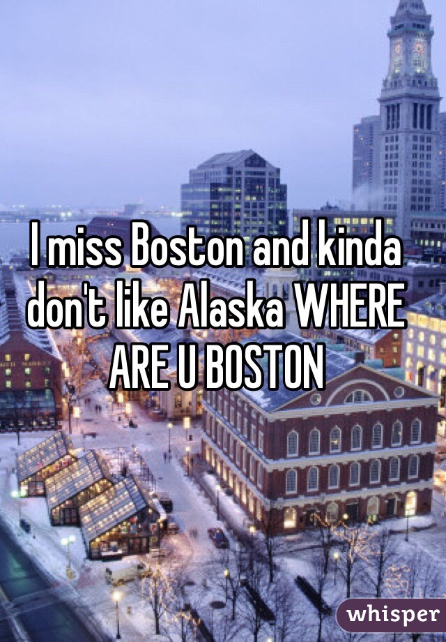 I miss Boston and kinda don't like Alaska WHERE ARE U BOSTON