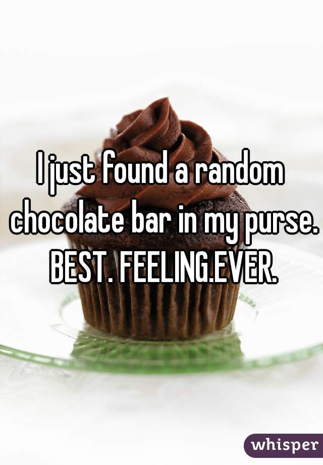 I just found a random chocolate bar in my purse. BEST. FEELING.EVER.