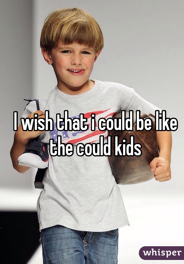 I wish that i could be like the could kids