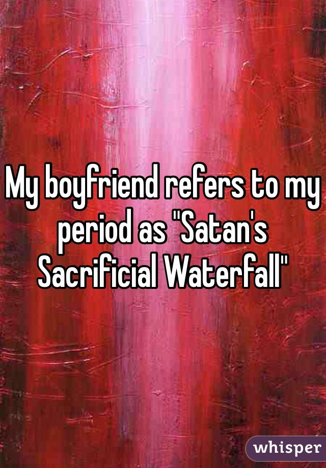 My boyfriend refers to my period as "Satan's Sacrificial Waterfall"