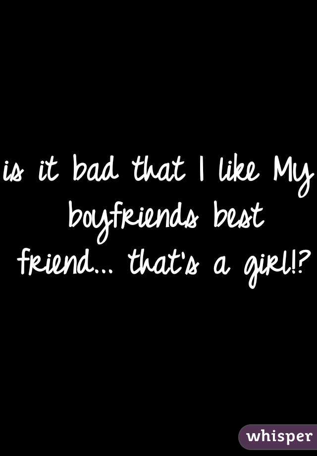 is it bad that I like My boyfriends best friend... that's a girl!? 