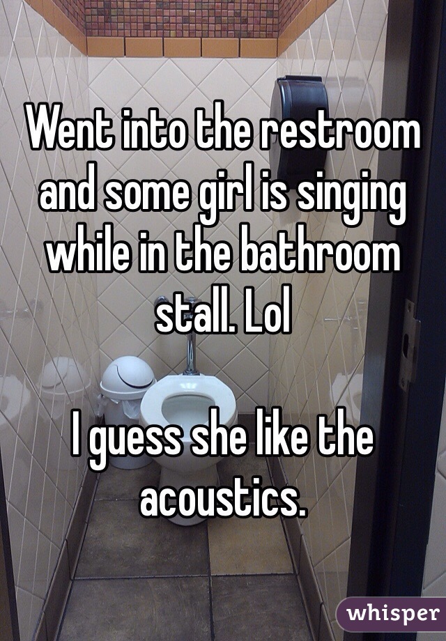 Went into the restroom and some girl is singing while in the bathroom stall. Lol

I guess she like the acoustics. 