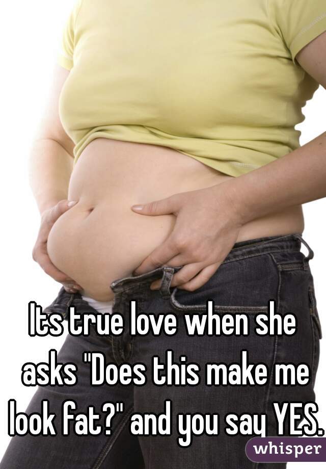 Its true love when she asks "Does this make me look fat?" and you say YES.
