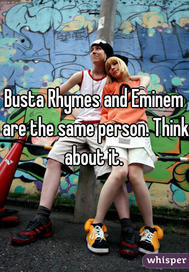 Busta Rhymes and Eminem are the same person. Think about it. 