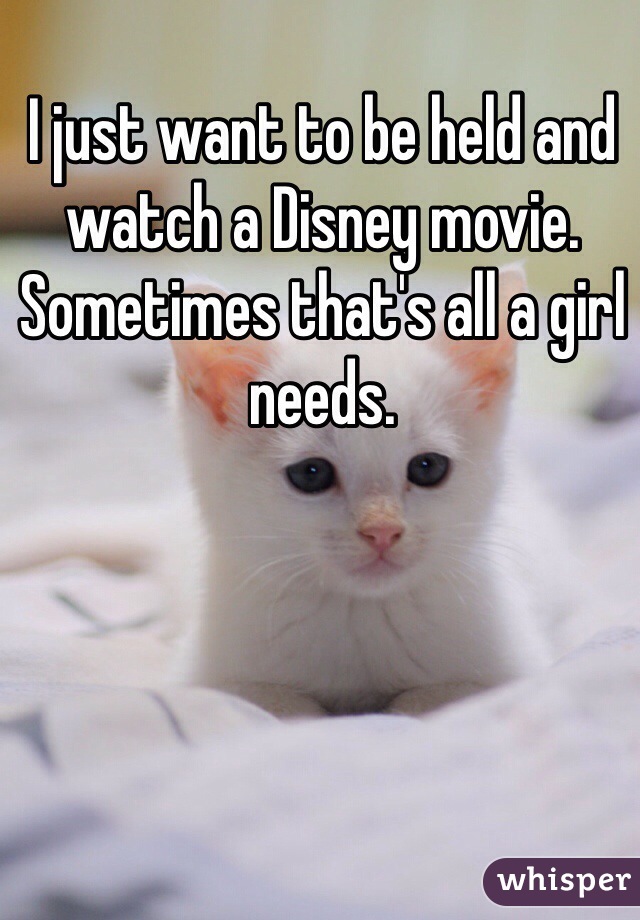 I just want to be held and watch a Disney movie. Sometimes that's all a girl needs.