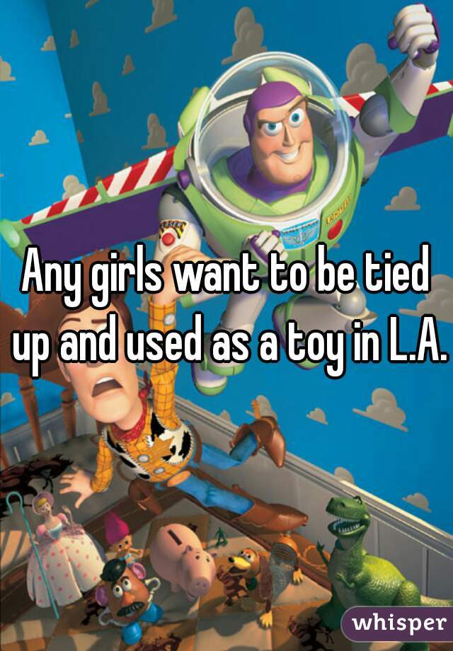 Any girls want to be tied up and used as a toy in L.A.?