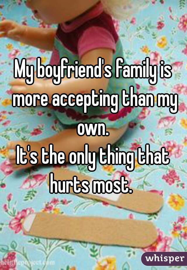 My boyfriend's family is more accepting than my own. 

It's the only thing that hurts most.  