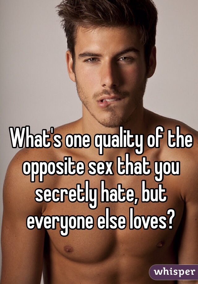 What's one quality of the opposite sex that you secretly hate, but everyone else loves?