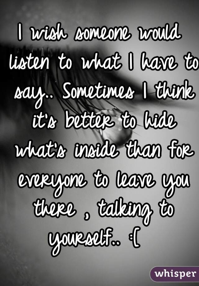 
I wish someone would listen to what I have to say.. Sometimes I think it's better to hide what's inside than for everyone to leave you there , talking to yourself.. :[  