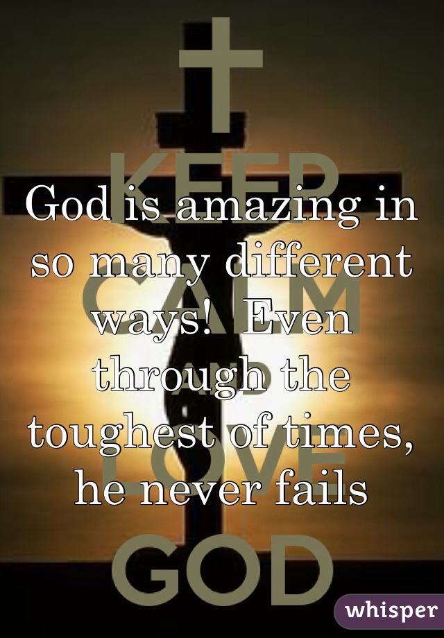 God is amazing in so many different ways!  Even through the toughest of times, he never fails