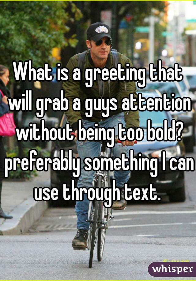 What is a greeting that will grab a guys attention without being too bold? preferably something I can use through text. 
