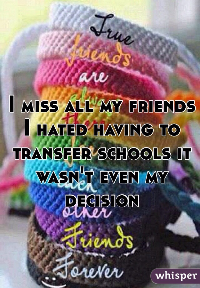 I miss all my friends I hated having to transfer schools it wasn't even my decision 