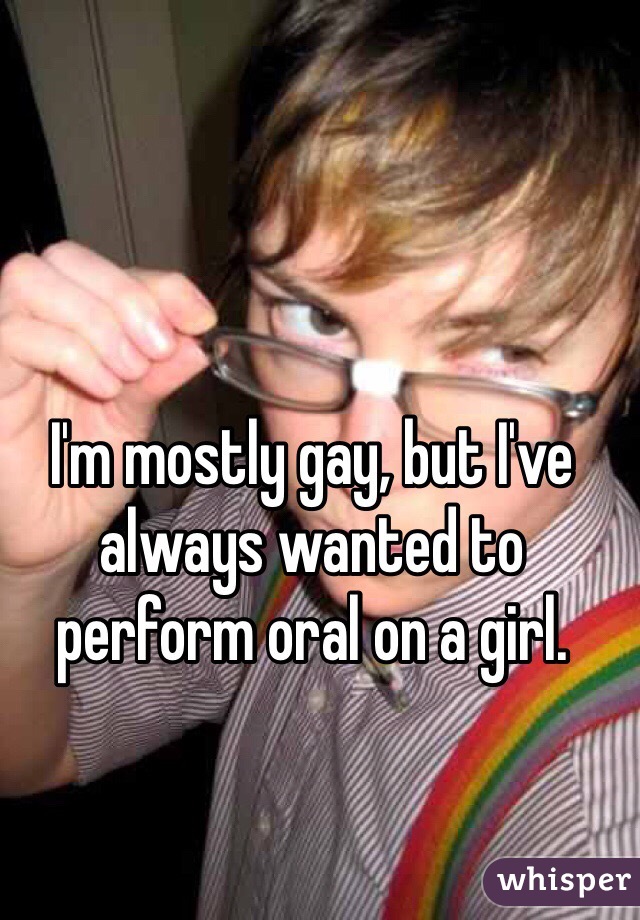 I'm mostly gay, but I've always wanted to perform oral on a girl. 