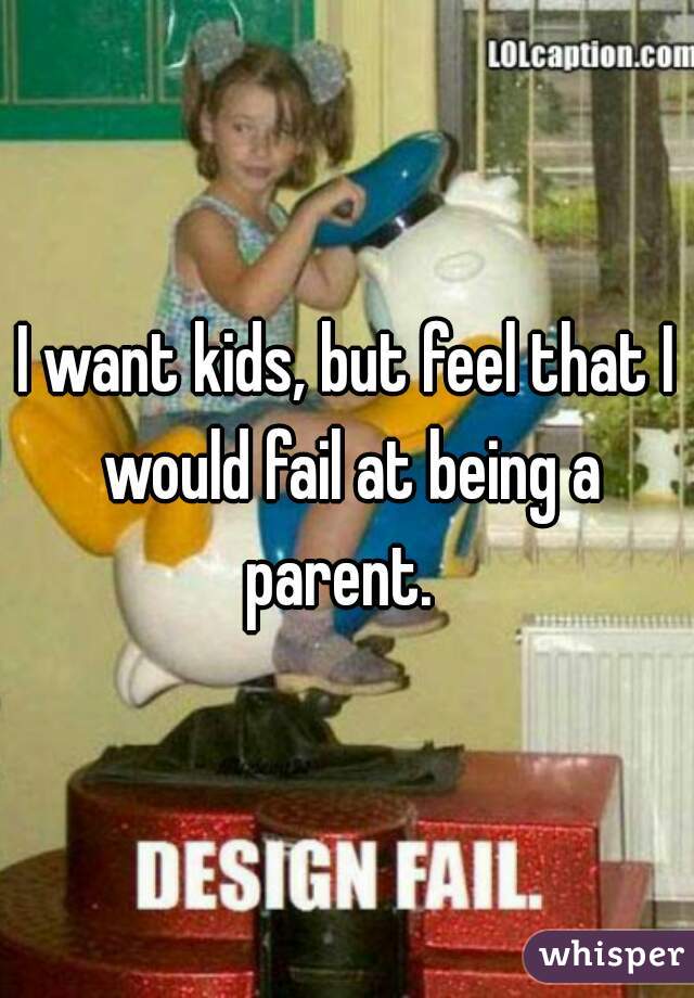 I want kids, but feel that I would fail at being a parent.  