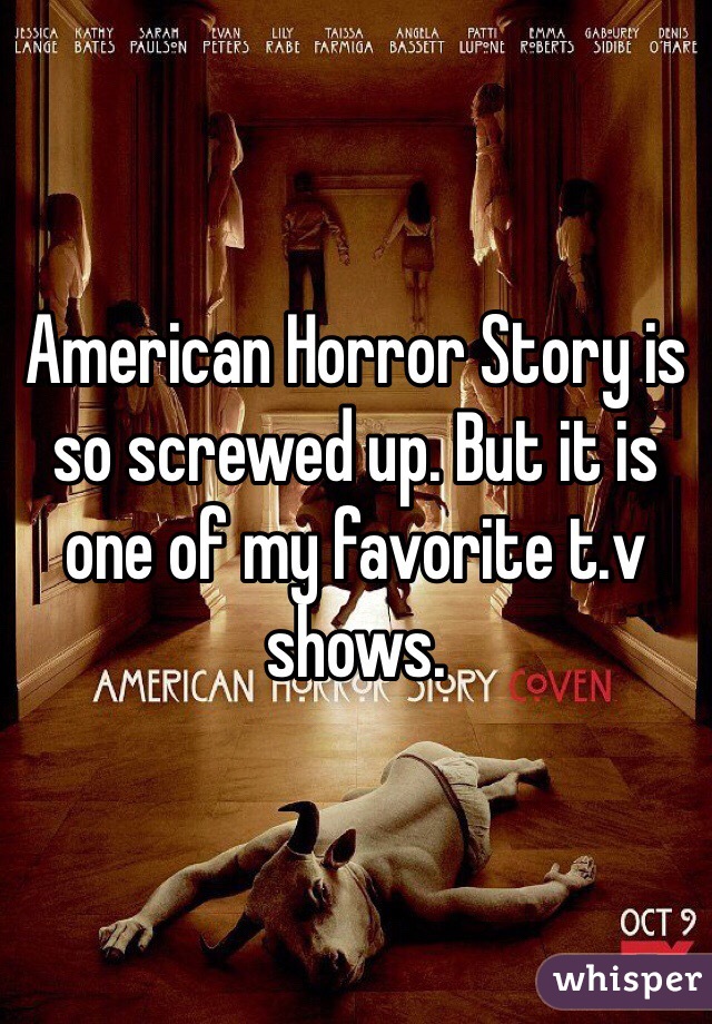 American Horror Story is so screwed up. But it is one of my favorite t.v shows.